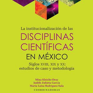 La institucionalización de las disciplinas científicas en México. Siglos XVIII, XIX y XX: estudios de caso y metodología