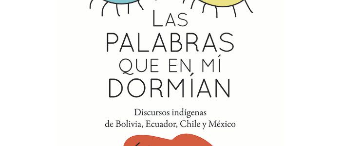 Las palabras que en mí dormían. Discursos indígenas de Bolivia, Ecuador, Chile y México