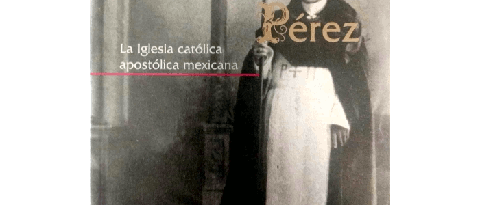 El patriarca Pérez : la iglesia católica apostólica mexicana