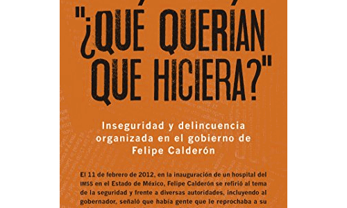 ¿Qué querían que hiciera? Inseguridad y delincuencia organizada en el gobierno de Felipe Calderón