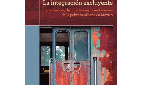 La integración excluyente. Experiencias, discursos y representaciones de la pobreza urbana en México
