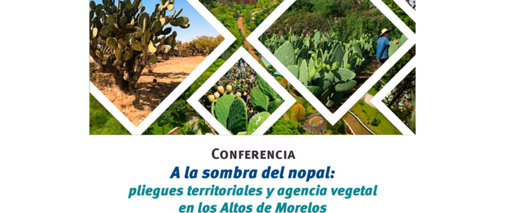 Conferencia: A la sombra del nopal: pliegues territoriales y agencia vegetal en los Altos de Morelos
